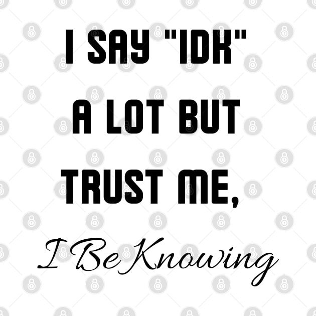 I Say "IDK" a lot But Trust Me, I Be Knowing by mdr design