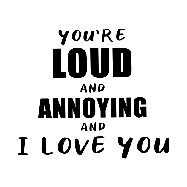 You're Loud and Annoying and I Love You by quoteee