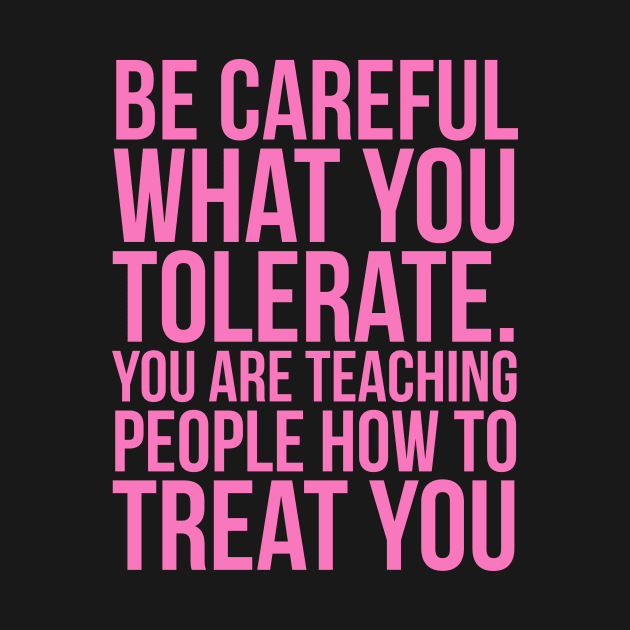 Be careful what you tolerate. You are teaching people how to treat you by JUST PINK