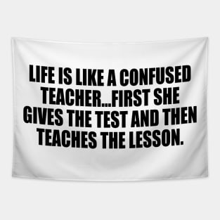 Life is like a confused teacher...first she gives the test and then teaches the lesson Tapestry