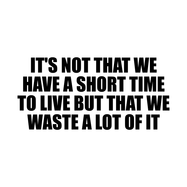 It's not that we have a short time to live but that we waste a lot of it by BL4CK&WH1TE 