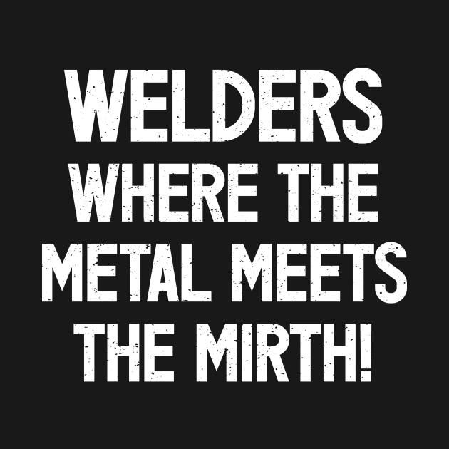 Welders Where the Metal Meets the Mirth! by trendynoize