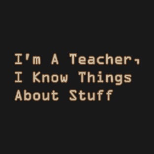 I'm A Teacher, I Know Things About Stuff T-Shirt