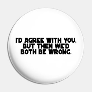 I'd Agree with You, But then we'd both be wrong. Pin