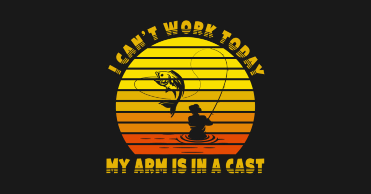 i-can-t-work-today-my-arm-is-in-a-cast-funny-fishing-i-cant-work