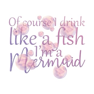 Of Course I Drink Like A Fish, I'm a Mermaid T-Shirt