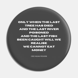 You cannot eat money. Only when the last tree has died, and the last river poisoned, and the last fish been caught will we realise we cannot eat money. Pin