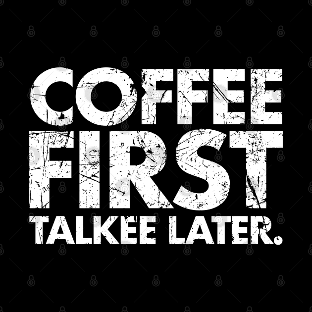 Coffee First Talkee Later by PopCultureShirts