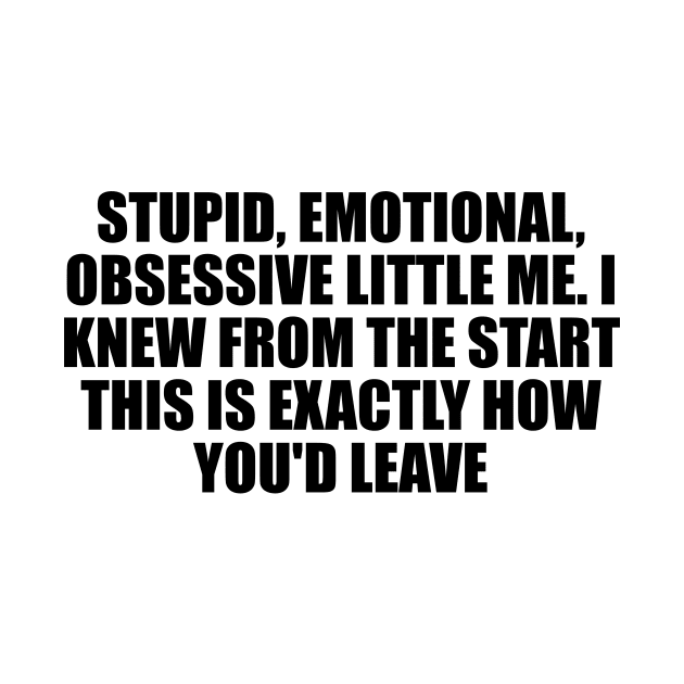 Stupid, emotional, obsessive little me. I knew from the start this is exactly how you'd leave by D1FF3R3NT