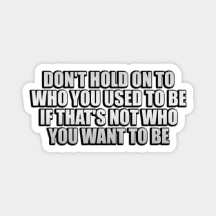 don't hold on to who you used to be if that's not who you want to be Magnet