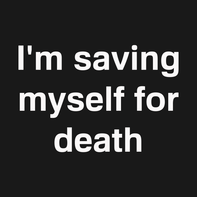 I'm Saving Myself For Death - Dopeshirts4sale - T-Shirt | TeePublic
