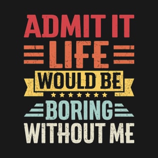 Admit It Life Would Be Boring Without Me Funny Saying T-Shirt