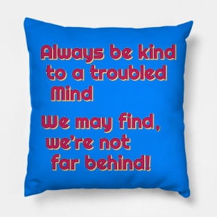 Always be kind to a troubled mind.  We may find, we're not far behind! Pillow