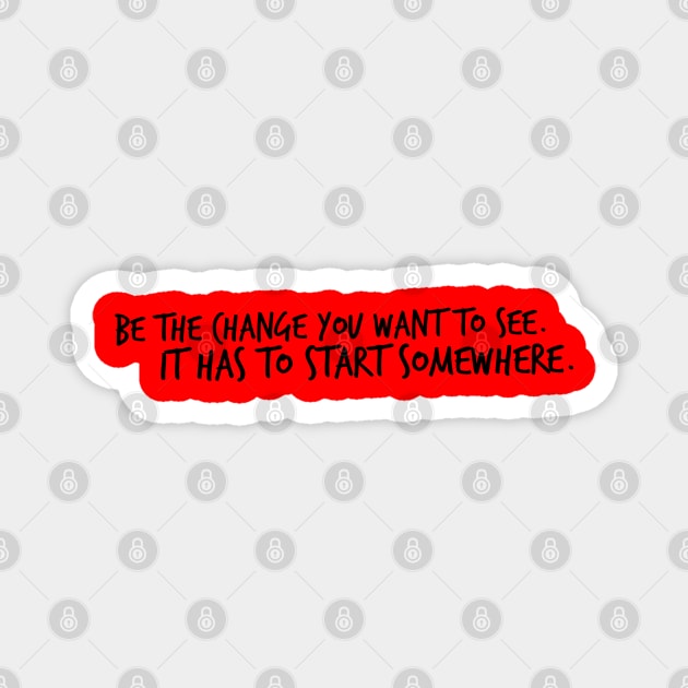 Be the Change You want to see. It has to start somewhere. Magnet by Mig's Design Shop