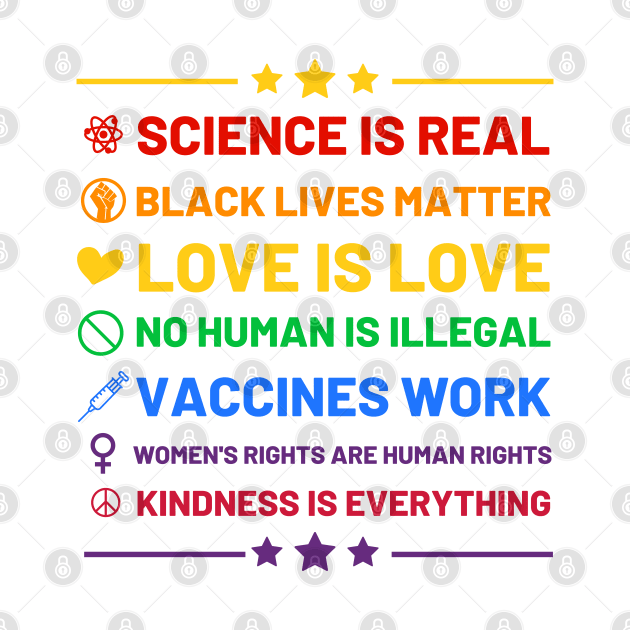 Science is real.  Black lives matter.  No human is illegal.  Love is love.  Women's rights are human rights.  Vaccines Work. Kindness is everything. by labstud