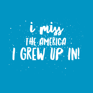 I Miss the AMERICA I GREW UP IN!!! T-Shirt