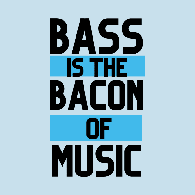 BASS IS THE BACON OF MUSIC by Musicfillsmysoul