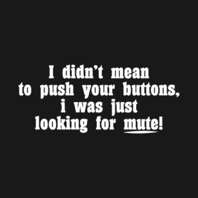I didnt mean to push your buttons i was just looking for mute Didnt