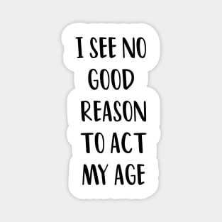 I SEE NO GOOD REASON TO ACT MY AGE Magnet