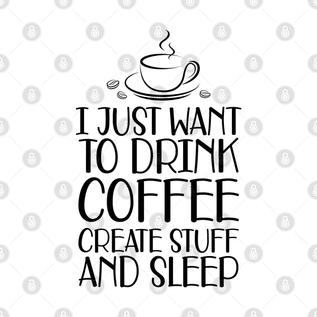 Coffee - I just want to drink coffee create stuff and sleep by KC Happy Shop