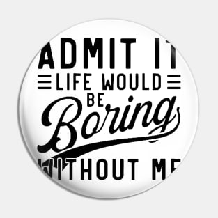 admit it life would be boring without me Pin