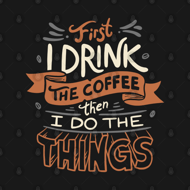 First I Drink The Coffee - Coffee - T-Shirt