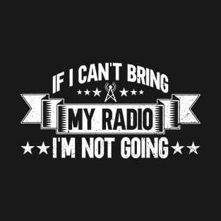 If I Can't Bring My Radio I'm Not Going - Ham Radio Radio T-Shirt