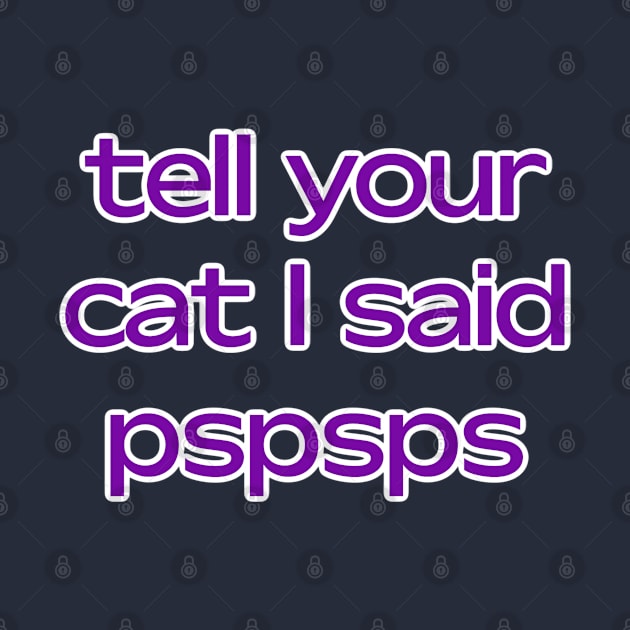 Tell your cat I said pspsps by David Hurd Designs