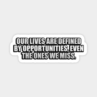 Our lives are defined by opportunities, even the ones we miss Magnet