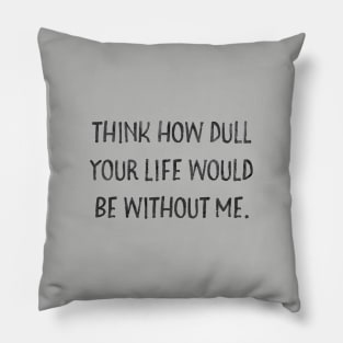 Think how dull your life would be without me Pillow