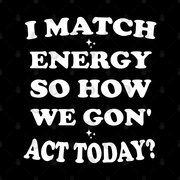 I Match Energy So How We Gon' Act Today by Blonc