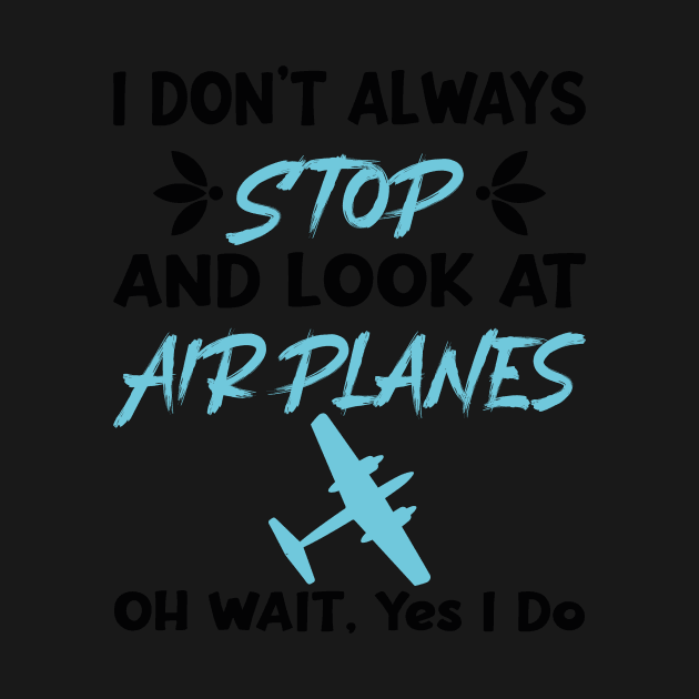 I Don't Always Stop And Look at Airplanes Oh Wait Yes I Do, Funny Pilot Aviation Plane Flight, Saying Quotes Tee by shopcherroukia