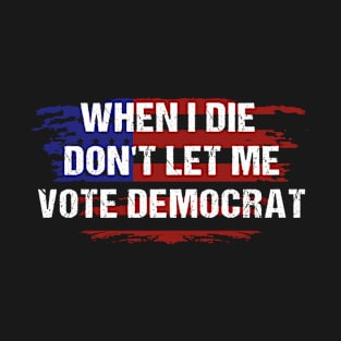 When I Die Don't Let Me Vote Democrat T-Shirt