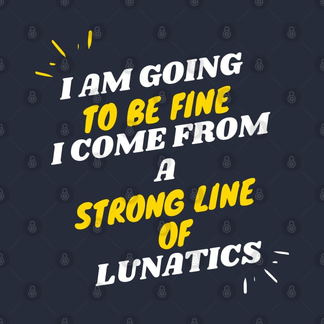 I AM GOING TO BE FINE I COME FROM A STRONG LINE OF LUNATICS T-Shirt by OnlineShoppingDesign