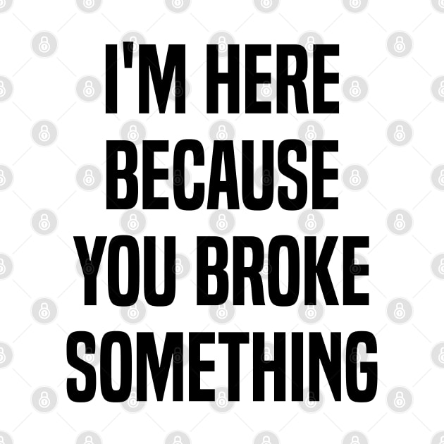 I'm Here Because You Broke Something Funny Quote by Benzii-shop 