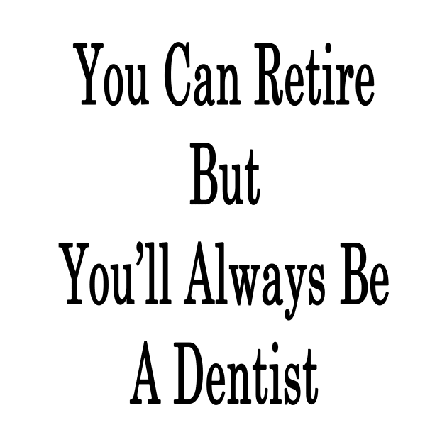 You Can Retire But You'll Always Be A Dentist by supernova23