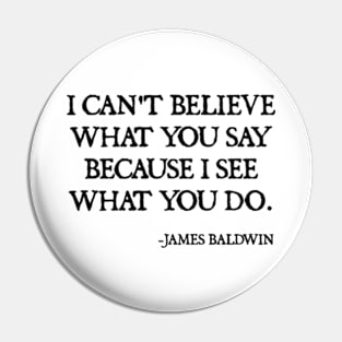 I can't believe what you say, because I see what you do, James Baldwin Quote Pin