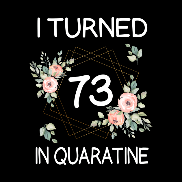 I Turned 73 In Quarantine Floral by kai_art_studios