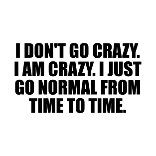 I don't go crazy. I am crazy. I just go normal from time to time T-Shirt