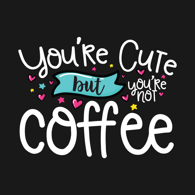 You're Cute But You're Not Coffee by thingsandthings