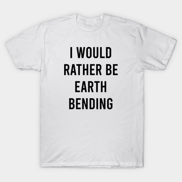 Discover I would rather be earth bending avatar last air bender shirt - Avatar The Last Air Bender - T-Shirt