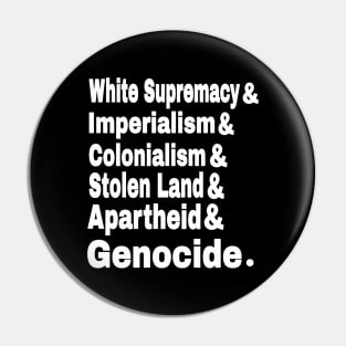 White Supremacy& Imperialism& Colonialism& Stolen Land& Apartheid& Genocide. - Front Pin