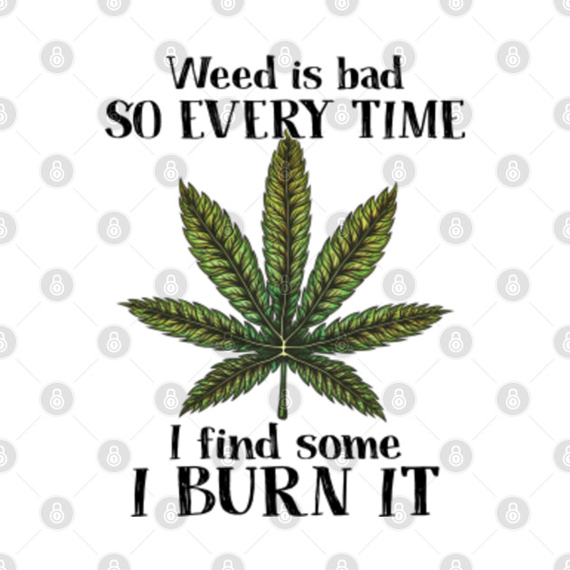 Weed Is Bad So Every Time I Find Some I Burn It Cannabis TShirt