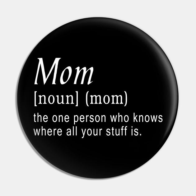 Mom (noun) (mom) the one person who knows where all your stuff is