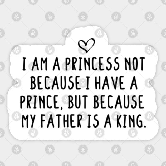I Am A Princess Not Because I Have A Prince But Because My Father Is A King Fathers Day Sticker Teepublic