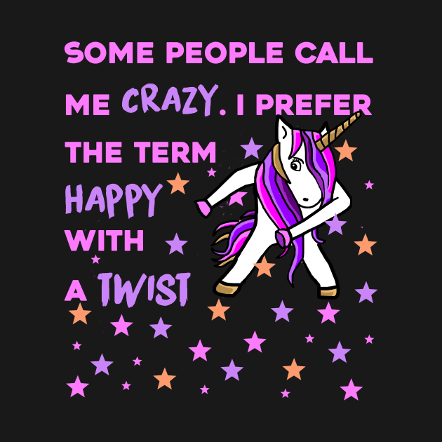 Some People Call me Crazy, I prefer the Term Happy with a Twist - Unicorn Shirt by MADesigns