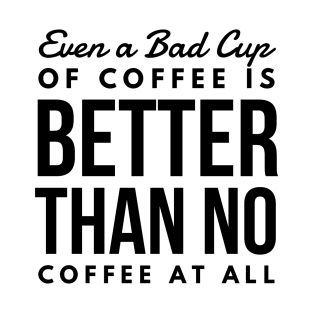 Even a Bad Cup of coffee is better than no coffee at all T-Shirt