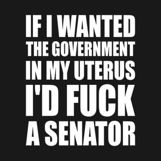 If I Wanted The Government In My Uterus Fuck a Senator Defend Roe V Wade Pro Choice Abortion Rights Feminism T-Shirt