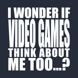 i wonder if video games think about me too T-Shirt