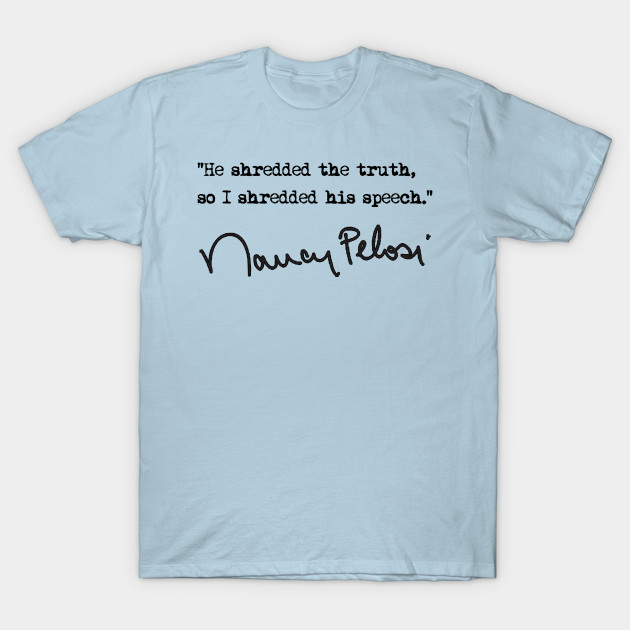 Discover He shredded the truth so I shredded his speech - Nancy Pelosi - T-Shirt